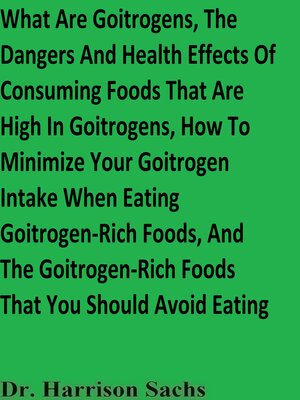 cover image of What Are Goitrogens, the Dangers and Health Effects of Consuming Foods That Are High In Goitrogens, How to Minimize Your Goitrogen Intake When Eating Goitrogen-Rich Foods, and the Goitrogenic Foods That You Should Avoid Eating